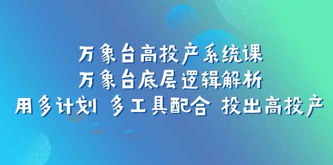 （7619期）万象台高投产系统课：万象台底层逻辑解析 用多计划 多工具配合 投出高投产-咩咩网络