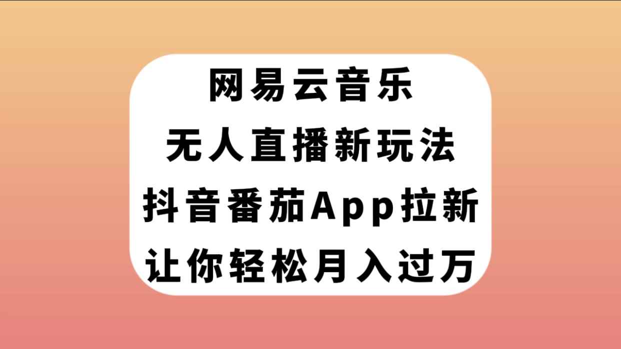 （7599期）网易云音乐无人直播新玩法，抖音番茄APP拉新，让你轻松月入过万-咩咩网络