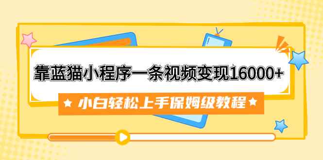 （7595期）靠蓝猫小程序一条视频变现16000+小白轻松上手保姆级教程（附166G资料素材）-咩咩网络