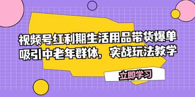 （7584期）视频号红利期生活用品带货爆单，吸引中老年群体，实战玩法教学-咩咩网络