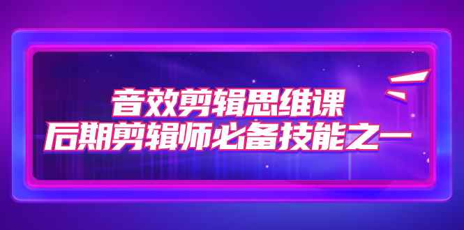 （7573期）音效剪辑思维课，后期剪辑师必备技能之一（8节课）-咩咩网络