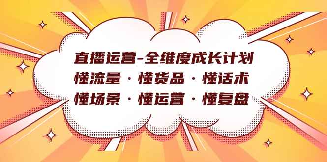 （7552期）直播运营-全维度成长计划 懂流量·懂货品·懂话术·懂场景·懂运营·懂复盘-咩咩网络