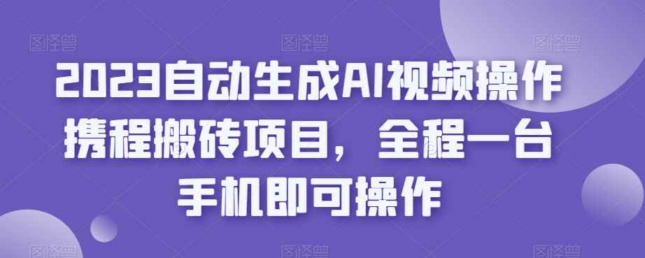 2023自动生成AI视频操作携程搬砖项目，全程一台手机即可操作-咩咩网络