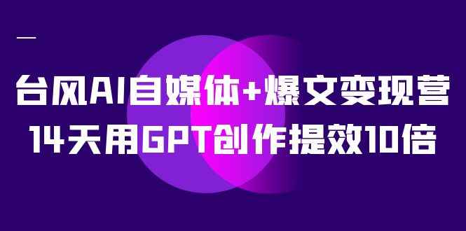 （7520期）台风AI自媒体+爆文变现营，14天用GPT创作提效10倍（12节课）-咩咩网络