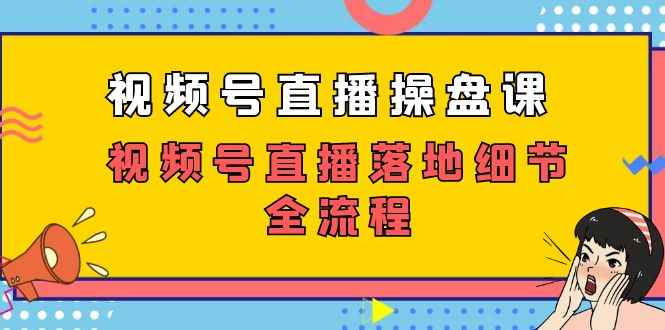 （7517期）视频号直播操盘课，视频号直播落地细节全流程（27节课）-咩咩网络
