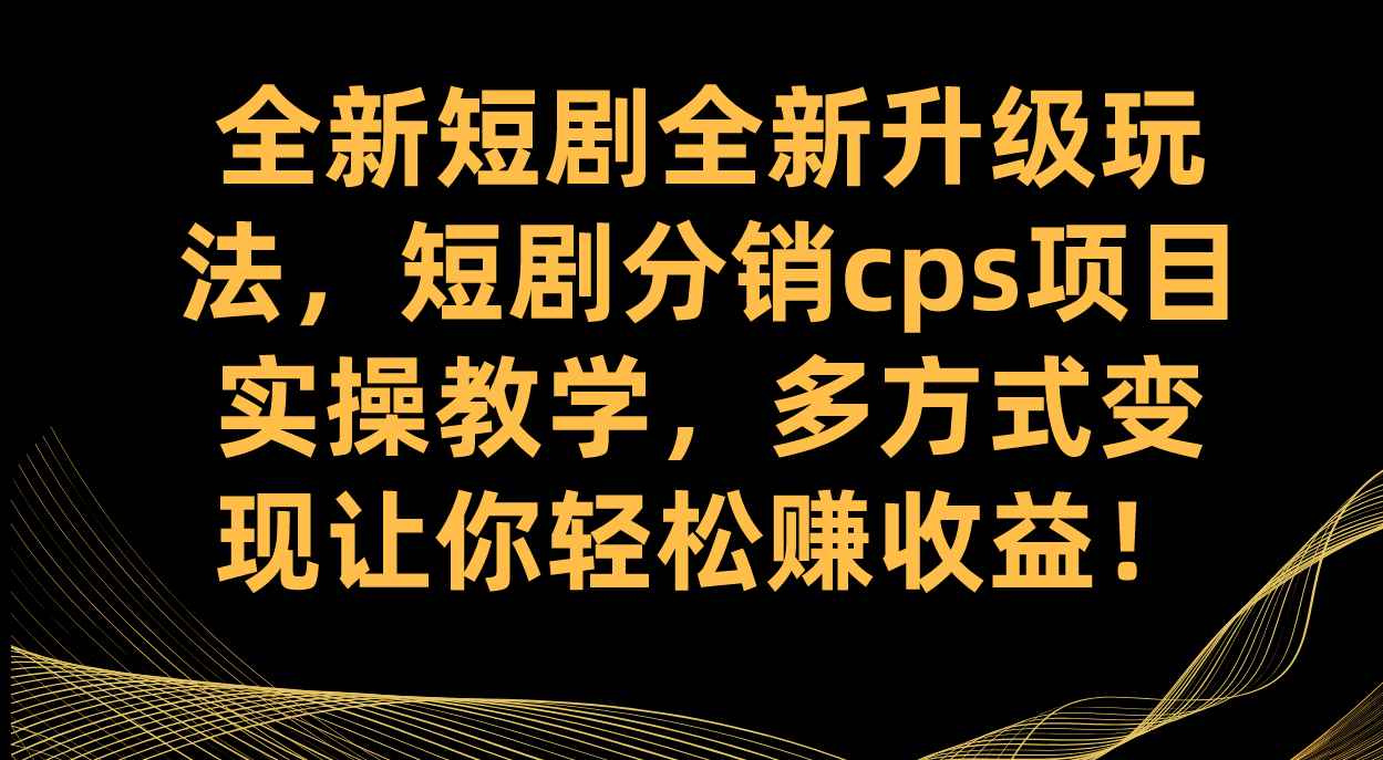 （7507期）全新短剧全新升级玩法，短剧分销cps项目实操教学 多方式变现让你轻松赚收益-咩咩网络
