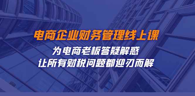 （7504期）电商企业-财务管理线上课：为电商老板答疑解惑-让所有财税问题都迎刃而解-咩咩网络