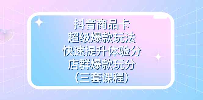 （7491期）抖音商品卡-超级爆款玩法+快速提升体验分+店群爆款玩分（三套课程）-咩咩网络