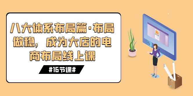 （7487期）八大体系布局篇·布局做稳，成为大店的电商布局线上课（16节课）-咩咩网络