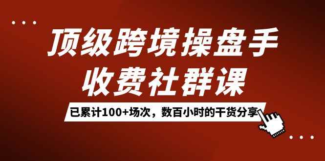 （7469期）顶级跨境操盘手收费社群课：已累计100+场次，数百小时的干货分享！-咩咩网络