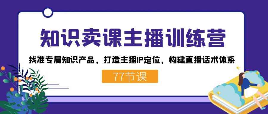 （7467期）知识卖课主播训练营：找准专属知识产品，打造主播IP定位，构建直播话术体系-咩咩网络