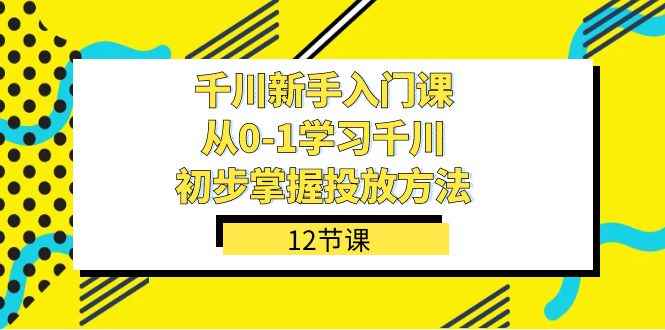 （7463期）千川-新手入门课，从0-1学习千川，初步掌握投放方法（12节课）-咩咩网络