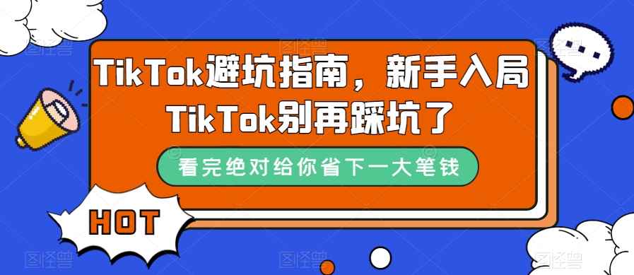 （7460期）TikTok·避坑指南，新手入局Tk别再踩坑了（10节课）-咩咩网络