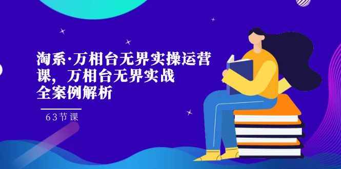 （7459期）淘系·万相台无界实操运营课，万相台·无界实战全案例解析（63节课）-咩咩网络