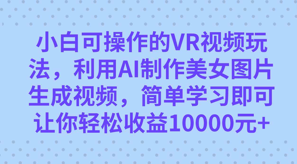 （7452期）小白可操作的VR视频玩法，利用AI制作美女图片生成视频，你轻松收益10000+-咩咩网络