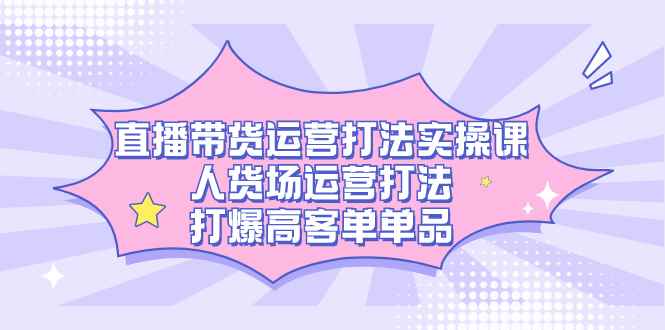 （7436期）直播带货运营打法实操课，人货场运营打法，打爆高客单单品-咩咩网络