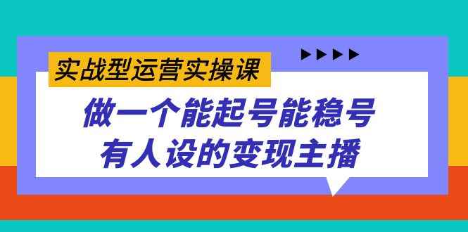 （7425期）实战型运营实操课，做一个能起号能稳号有人设的变现主播-咩咩网络