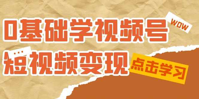 （7417期）0基础学-视频号短视频变现：适合新人学习的短视频变现课（10节课）-咩咩网络