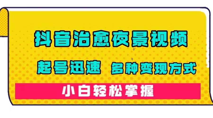 （7414期）抖音治愈系夜景视频，起号迅速，多种变现方式，小白轻松掌握（附120G素材）-咩咩网络