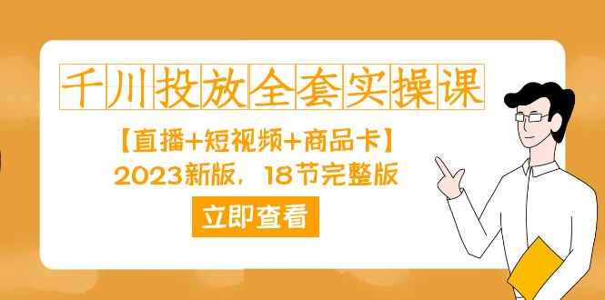 （7412期）千川投放-全套实操课【直播+短视频+商品卡】2023新版，18节完整版！-咩咩网络