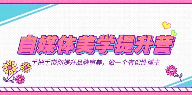 （7404期）自媒体-美学提升营  手把手带你提升-品牌审美，做一个有调性博主（11节课）-咩咩网络