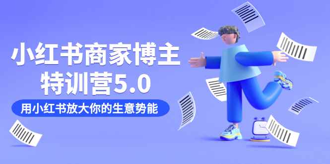 （7401期）小红书商家-博主特训营5.0，用小红书放大你的生意势能（19节课+资料）-咩咩网络