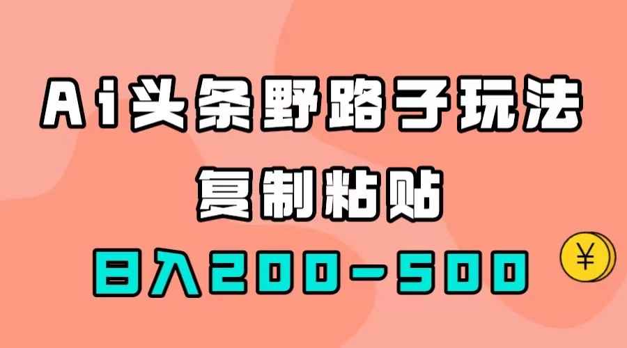 （7384期）AI头条野路子玩法，只需复制粘贴，日入200-500+-咩咩网络