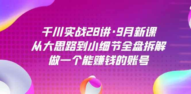 （7379期）千川实战28讲·9月新课：从大思路到小细节全盘拆解，做一个能赚钱的账号-咩咩网络