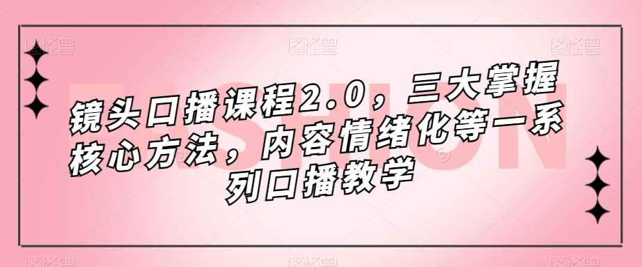 （7374期）镜头-口播课程2.0，三大掌握核心方法，内容情绪化等一系列口播教学-咩咩网络