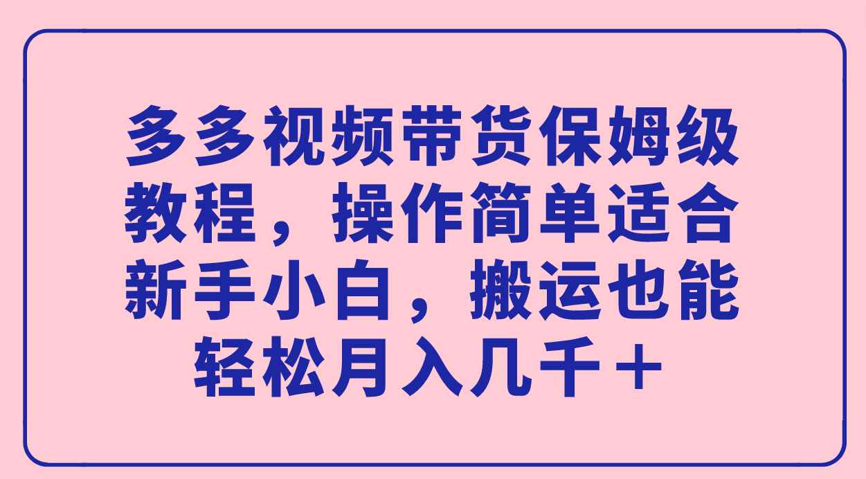 （7353期）多多视频带货保姆级教程，操作简单适合新手小白，搬运也能轻松月入几千＋-咩咩网络