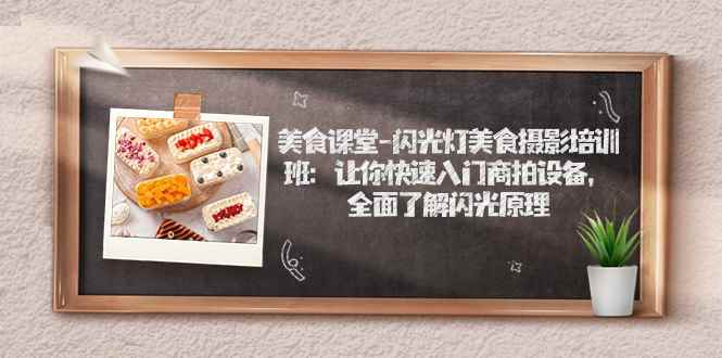 （7330期）美食课堂-闪光灯美食摄影培训班：让你快速入门商拍设备，全面了解闪光原理-咩咩网络