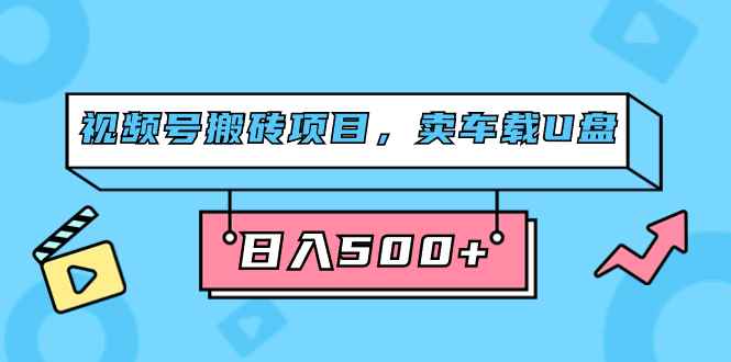 （7322期）视频号搬砖项目，卖车载U盘，简单轻松，0门槛日入500+（附831G素材）-咩咩网络