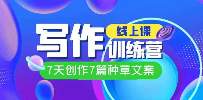 （7293期）线上创作写作训练营，7天创作7篇种草文案（7节直播课）-咩咩网络