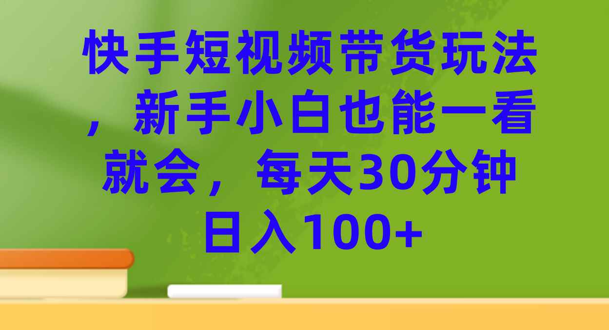 （7286期）快手短视频带货玩法，新手小白也能一看就会，每天30分钟日入100+-咩咩网络