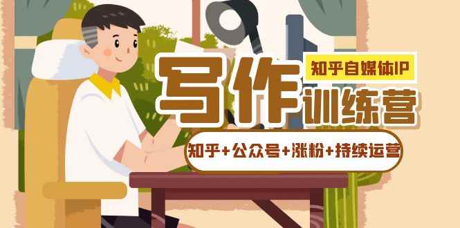 （7282期）知乎-自媒体IP写作实操训练营：如何做知乎+公众号+涨粉+持续运营！-咩咩网络