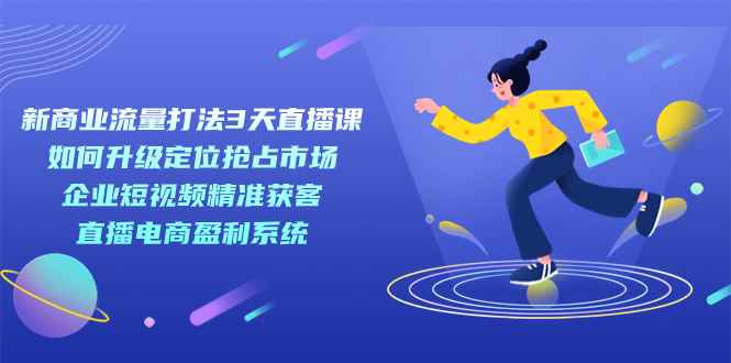 （7280期）新商业-流量打法3天直播课：定位抢占市场 企业短视频获客 直播电商盈利系统-咩咩网络