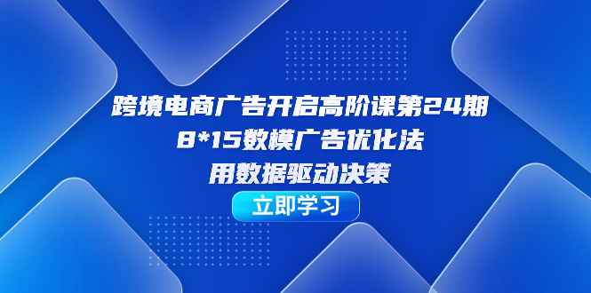 （7279期）跨境电商-广告开启高阶课第24期，8*15数模广告优化法，用数据驱动决策-咩咩网络