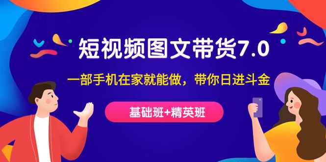 （7270期）短视频-图文带货7.0（基础班+精英班）一部手机在家就能做，带你日进斗金-咩咩网络
