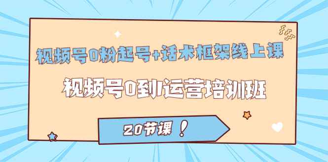 （7269期）视频号·0粉起号+话术框架线上课：视频号0到1运营培训班（20节课）-咩咩网络
