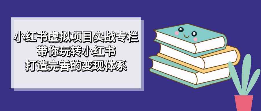 （7252期）小红书虚拟项目实战专栏，带你玩转小红书，打造完善的变现体系-咩咩网络