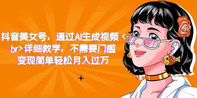 （7247期）抖音美女号，通过AI生成视频，详细教学，不需要门槛，变现简单轻松月入过万-咩咩网络