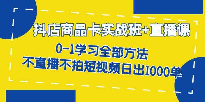 （7240期）抖店商品卡实战班+直播课-8月 0-1学习全部方法 不直播不拍短视频日出1000单-咩咩网络