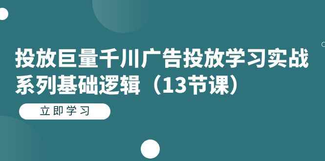 （7239期）投放巨量千川广告投放学习实战系列基础逻辑（13节课）-咩咩网络