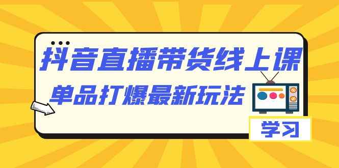 （7238期）抖音·直播带货线上课，单品打爆最新玩法（12节课）-咩咩网络