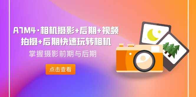 （7225期）A7M4·相机摄影+后期+视频拍摄+后期快速玩转相机，掌握摄影前期与后期-咩咩网络