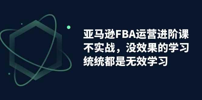 （7217期）亚马逊-FBA运营进阶课，不实战，没效果的学习，统统都是无效学习-咩咩网络