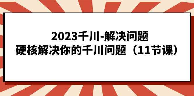 （7214期）2023千川-解决问题，硬核解决你的千川问题（11节课）-咩咩网络