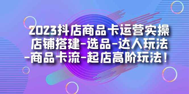 （7209期）2023抖店商品卡运营实操：店铺搭建-选品-达人玩法-商品卡流-起店高阶玩玩-咩咩网络