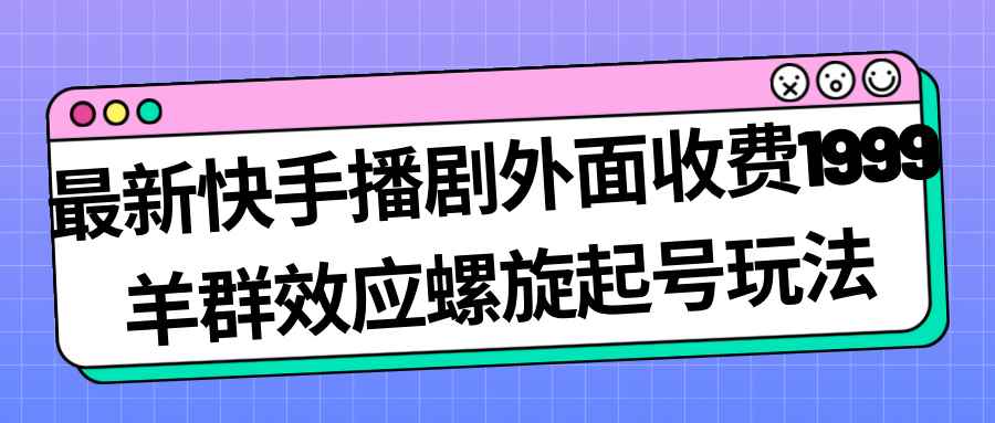 （7194期）最新快手播剧外面收费1999羊群效应螺旋起号玩法配合流量日入几百完全没问题-咩咩网络