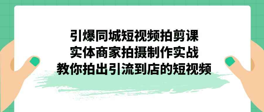 （7188期）引爆同城-短视频拍剪课：实体商家拍摄制作实战，教你拍出引流到店的短视频-咩咩网络
